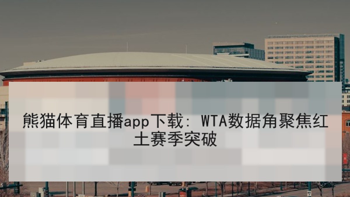 熊猫体育直播app下载: WTA数据角聚焦红土赛季突破 熊猫体育直播app下载: WTA数据角聚焦红土赛季突破
